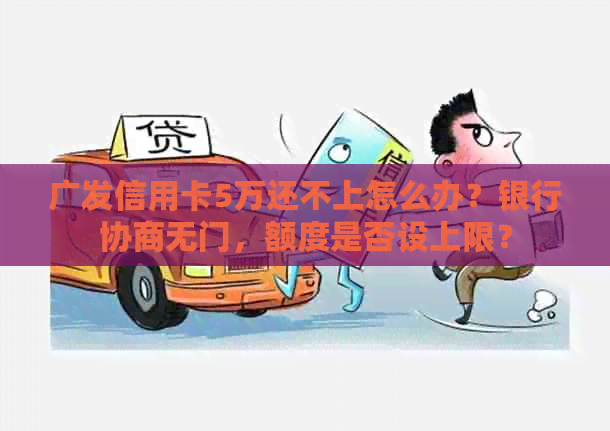 广发信用卡5万还不上怎么办？银行协商无门，额度是否设上限？