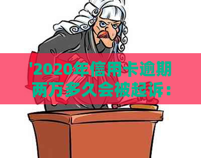 '2020年信用卡逾期两万多久会被起诉：判决时间与刑事责任'