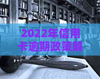 2022年信用卡逾期政策解读：最全解决步骤详解，避免信用损失