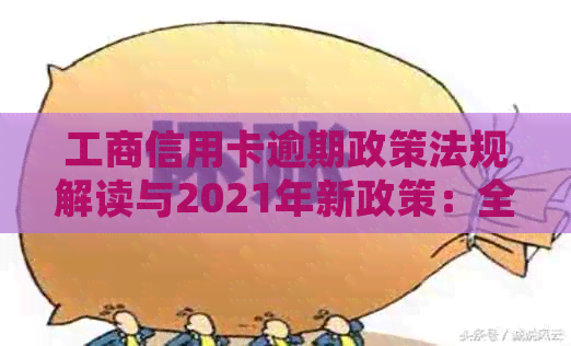 工商信用卡逾期政策法规解读与2021年新政策：全面了解逾期影响及应对措