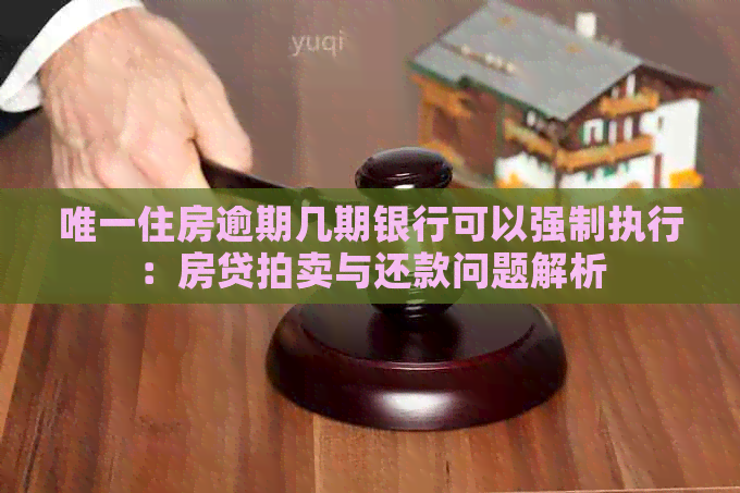 唯一住房逾期几期银行可以强制执行：房贷拍卖与还款问题解析