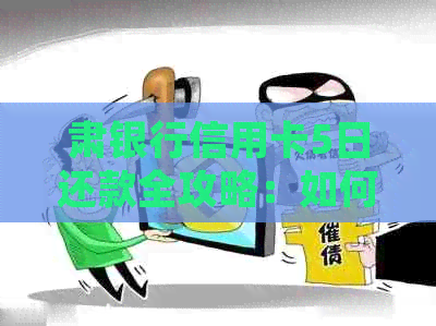 肃银行信用卡5日还款全攻略：如何按时还款、逾期处理及优活动详解