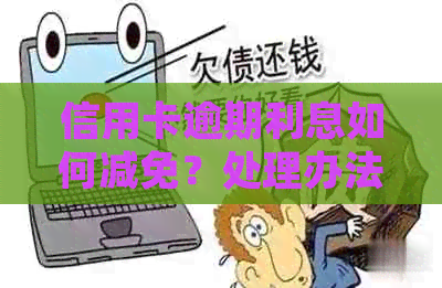 信用卡逾期利息如何减免？处理办法和注意事项一览