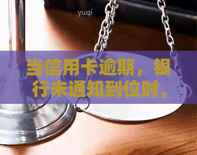 当信用卡逾期，银行未通知到位时，您应该采取哪些措？