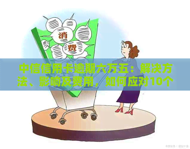 中信信用卡逾期六万五：解决方法、影响及费用，如何应对10个月的本金逾期？