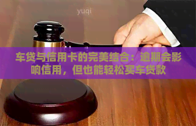 车贷与信用卡的完美结合：逾期会影响信用，但也能轻松买车贷款