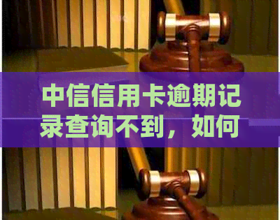 中信信用卡逾期记录查询不到，如何处理？