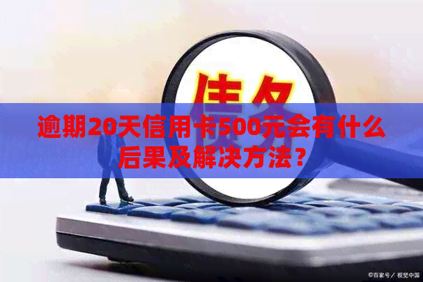 逾期20天信用卡500元会有什么后果及解决方法？