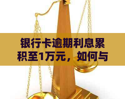 银行卡逾期利息累积至1万元，如何与银行协商还款及解决本息问题？