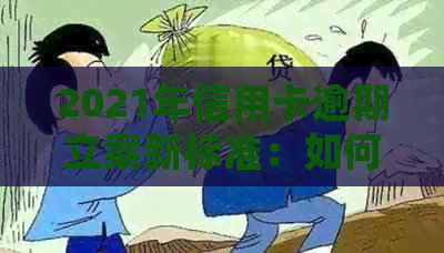 2021年信用卡逾期立案新标准：如何避免逾期、处理方式及影响分析