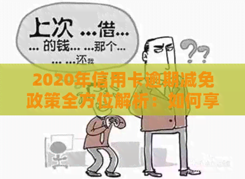 2020年信用卡逾期减免政策全方位解析：如何享受减免、影响及应对措