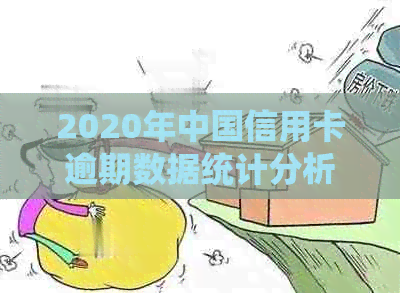 2020年中国信用卡逾期数据统计分析与XXXX年对比： 人数、趋势与原因全解析