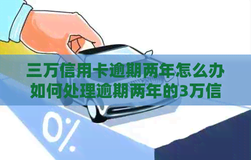 三万信用卡逾期两年怎么办如何处理逾期两年的3万信用卡债务及利息计算？