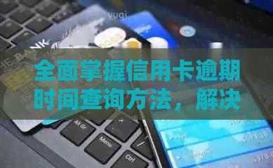 全面掌握信用卡逾期时间查询方法，解决用户关心的逾期问题