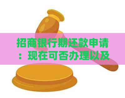 招商银行期还款申请：现在可否办理以及如何申请？