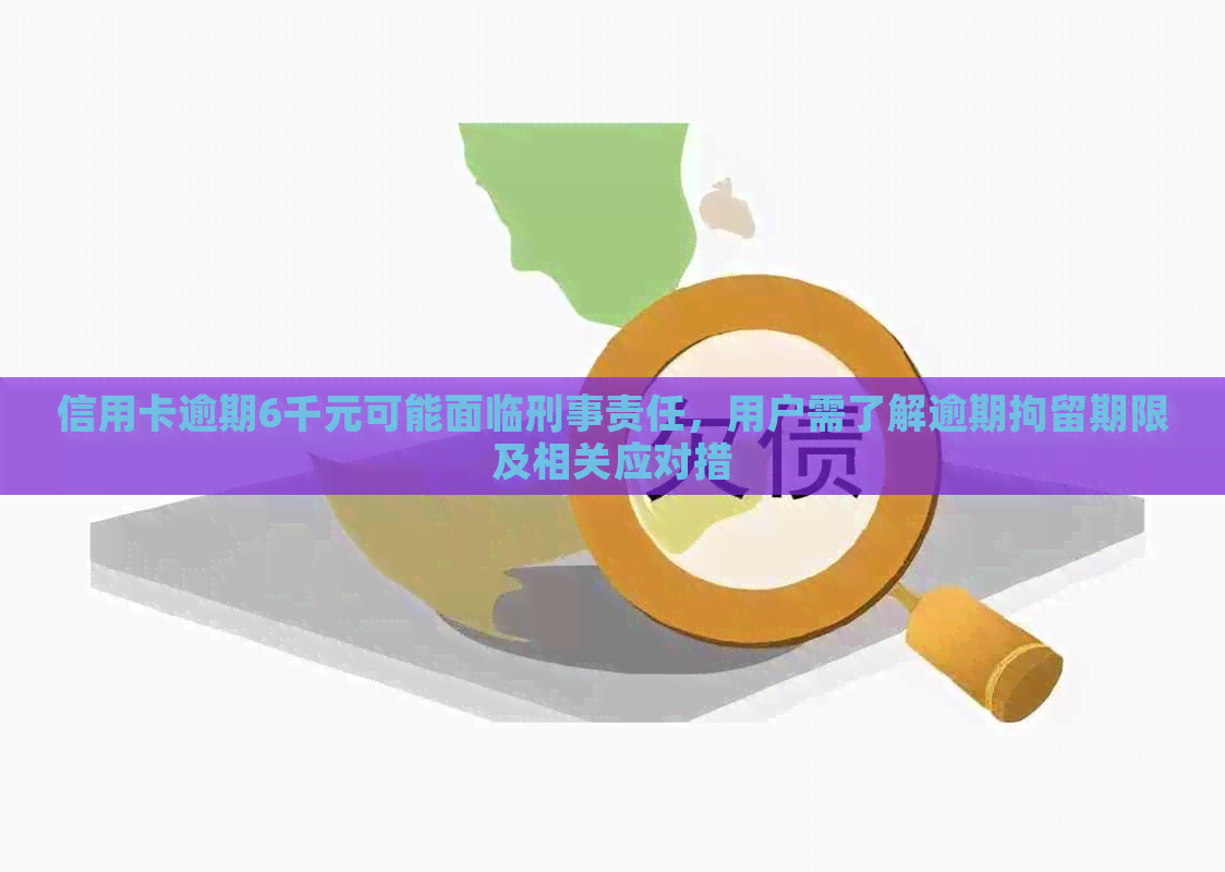 信用卡逾期6千元可能面临刑事责任，用户需了解逾期拘留期限及相关应对措