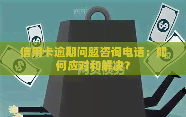 信用卡逾期问题咨询电话：如何应对和解决？