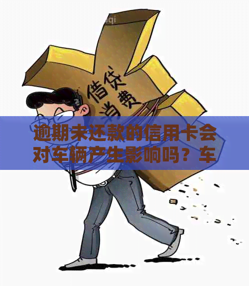 逾期未还款的信用卡会对车辆产生影响吗？车会被扣押或拍卖吗？