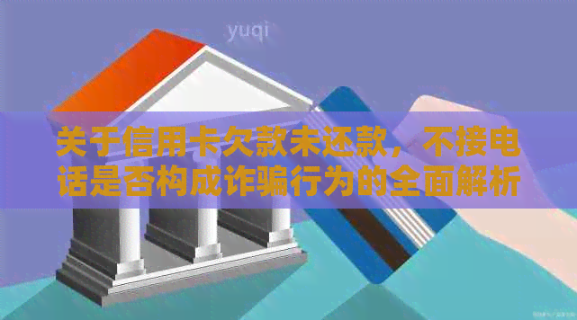 关于信用卡欠款未还款，不接电话是否构成诈骗行为的全面解析