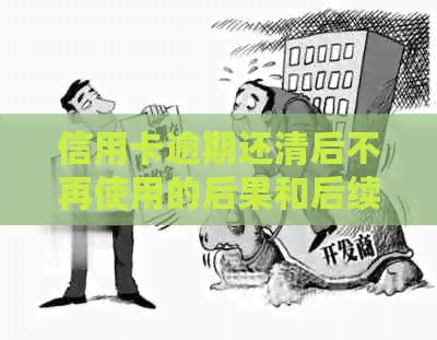 信用卡逾期还清后不再使用的后果和后续处理建议：全面解析与解答您的疑虑