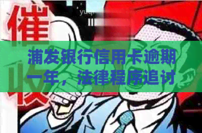 浦发银行信用卡逾期一年，法律程序追讨解决方案及逾期影响全面解析