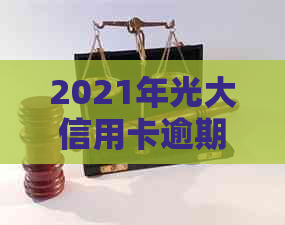 2021年光大信用卡逾期新法规：解读、规定及还款方式