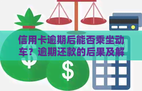 信用卡逾期后能否乘坐动车？逾期还款的后果及解决方法全面解析