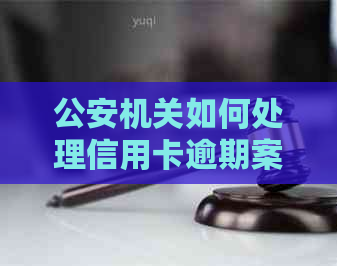 公安机关如何处理信用卡逾期案件的全流程解析