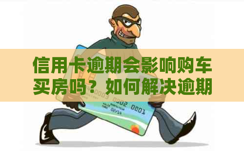 信用卡逾期会影响购车买房吗？如何解决逾期问题以继续购车买房？