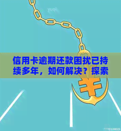 信用卡逾期还款困扰已持续多年，如何解决？探索应对策略和建议