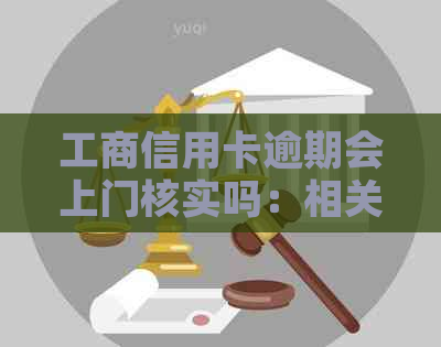 工商信用卡逾期会上门核实吗：相关问题解答与时间参考