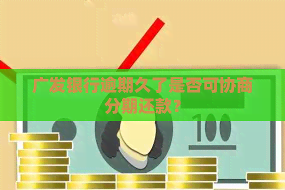 广发银行逾期久了是否可协商分期还款？