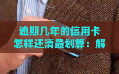 逾期几年的信用卡怎样还清最划算：解决多年逾期，贷款买房策略分析