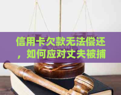 信用卡欠款无法偿还，如何应对丈夫被捕的情况？解决方法大汇总！