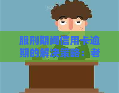 服刑期间信用卡逾期的解决策略：老公面临困境，我如何应对？