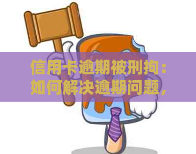 信用卡逾期被刑拘：如何解决逾期问题，避免刑事责任？