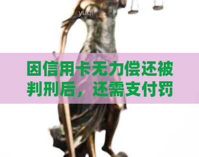 因信用卡无力偿还被判刑后，还需支付罚金和利息吗？