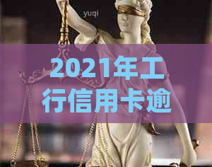 2021年工行信用卡逾期新法规解析：如何应对逾期、信用修复及法律责任全解析