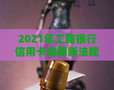 2021年工商银行信用卡逾期新法规详解：如何避免逾期、处理逾期利息及影响？