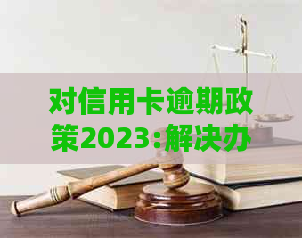 对信用卡逾期政策2023:解决办法和相关规定