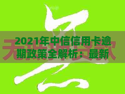 2021年中信信用卡逾期政策全解析：最新法规、查询方法一网打尽