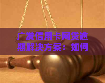 广发信用卡网贷逾期解决方案：如何处理、影响与应对措全面解析