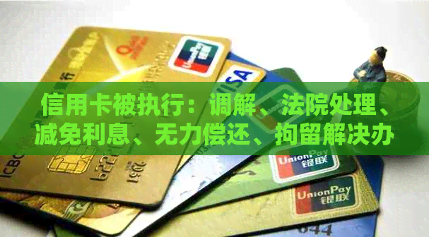 信用卡被执行：调解、法院处理、减免利息、无力偿还、拘留解决办法