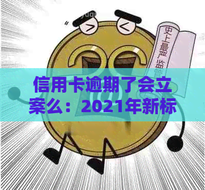 信用卡逾期了会立案么：2021年新标准与后果