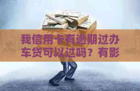 我信用卡有逾期过办车贷可以过吗？有影响吗？怎么办？