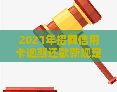 2021年招商信用卡逾期还款新规定：影响、政策、协商解析与最新动态