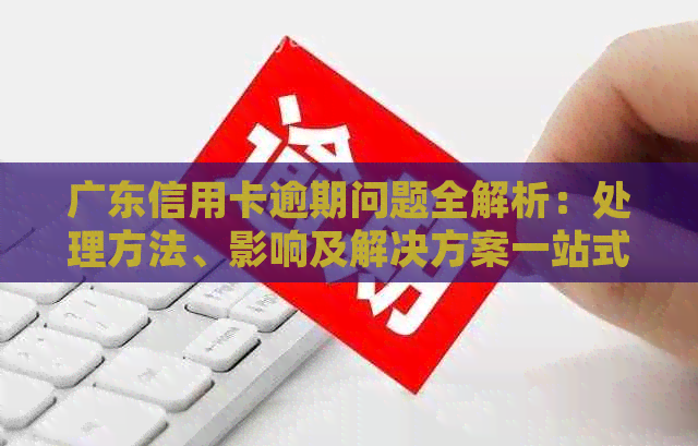 广东信用卡逾期问题全解析：处理方法、影响及解决方案一站式指南