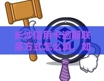 长沙信用卡逾期联系方式怎么填，如何正确填写长沙信用卡逾期联系方式