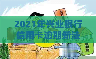 2021年兴业银行信用卡逾期新法规详解：如何避免逾期、处理逾期问题及影响？