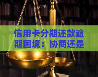 信用卡分期还款逾期困境：协商还是被银行起诉？